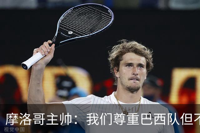 摩洛哥主帅：我们尊重巴西队但不应畏惧，首战将检验球队的水平